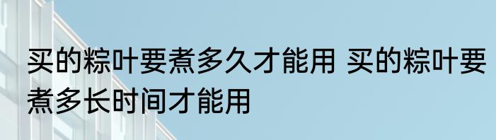买的粽叶要煮多久才能用 买的粽叶要煮多长时间才能用