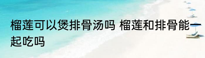 榴莲可以煲排骨汤吗 榴莲和排骨能一起吃吗