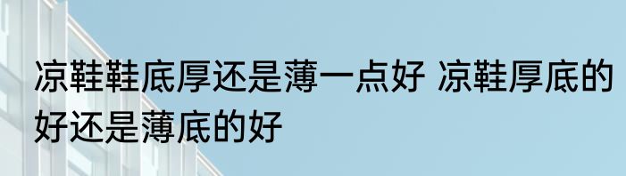 凉鞋鞋底厚还是薄一点好 凉鞋厚底的好还是薄底的好