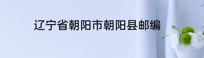 辽宁省朝阳市朝阳县邮编