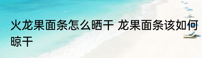 火龙果面条怎么晒干 龙果面条该如何晾干