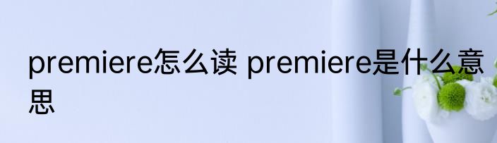 premiere怎么读 premiere是什么意思