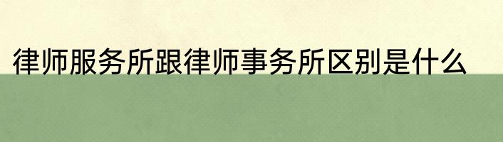 律师服务所跟律师事务所区别是什么