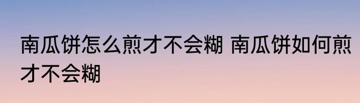 南瓜饼怎么煎才不会糊 南瓜饼如何煎才不会糊