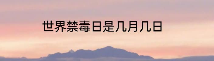 世界禁毒日是几月几日