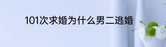 101次求婚为什么男二逃婚