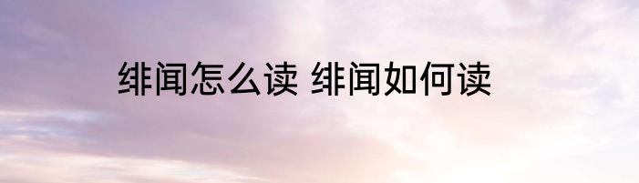 绯闻怎么读 绯闻如何读