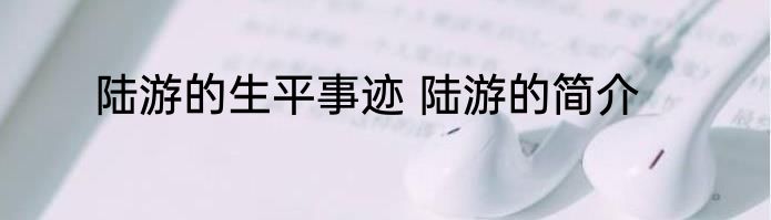 陆游的生平事迹 陆游的简介