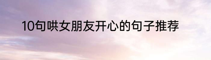 10句哄女朋友开心的句子推荐