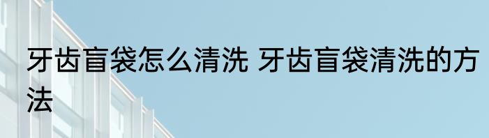 牙齿盲袋怎么清洗 牙齿盲袋清洗的方法