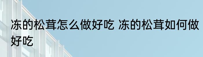 冻的松茸怎么做好吃 冻的松茸如何做好吃