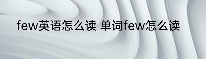 few英语怎么读 单词few怎么读