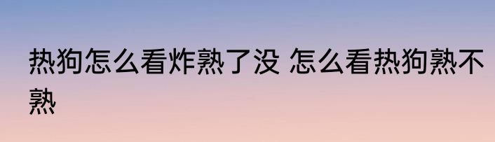 热狗怎么看炸熟了没 怎么看热狗熟不熟