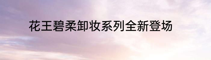 花王碧柔卸妆系列全新登场
