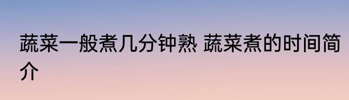 蔬菜一般煮几分钟熟 蔬菜煮的时间简介