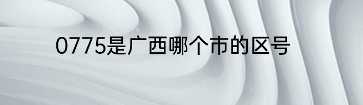 0775是广西哪个市的区号