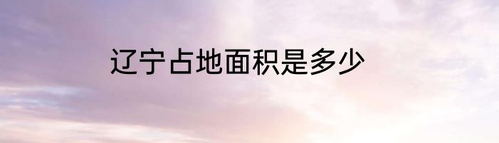 辽宁占地面积是多少