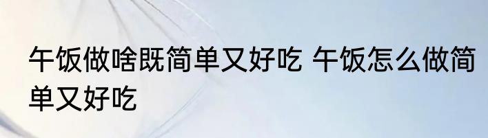 午饭做啥既简单又好吃 午饭怎么做简单又好吃