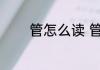 管怎么读 管字的读音及解释