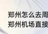 郑州怎么去周口啊我是外地的有没有郑州机场直接去周口的方法