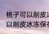 桃子可以削皮冰冻保存吗 桃子是否可以削皮冰冻保存