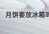 月饼要放冰箱吗 月饼要不要放冰箱