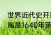 世界近代史开端是什么世界近代史开端是1640年英国资产阶级革命