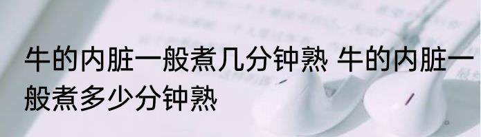 牛的内脏一般煮几分钟熟 牛的内脏一般煮多少分钟熟