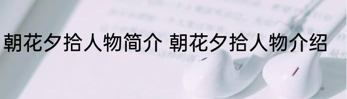 朝花夕拾人物简介 朝花夕拾人物介绍