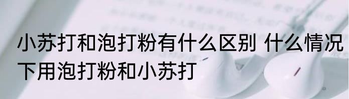 小苏打和泡打粉有什么区别 什么情况下用泡打粉和小苏打