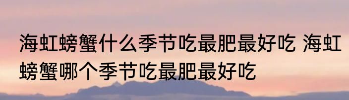 海虹螃蟹什么季节吃最肥最好吃 海虹螃蟹哪个季节吃最肥最好吃