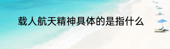 载人航天精神具体的是指什么