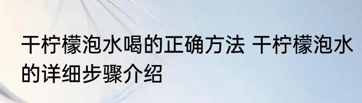 干柠檬泡水喝的正确方法 干柠檬泡水的详细步骤介绍