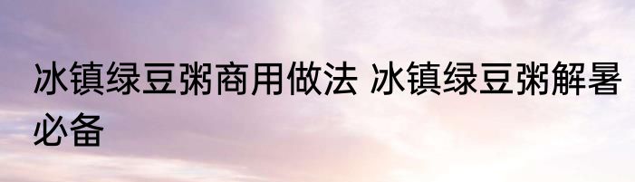 冰镇绿豆粥商用做法 冰镇绿豆粥解暑必备