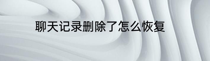 聊天记录删除了怎么恢复