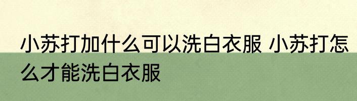 小苏打加什么可以洗白衣服 小苏打怎么才能洗白衣服
