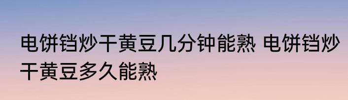 电饼铛炒干黄豆几分钟能熟 电饼铛炒干黄豆多久能熟