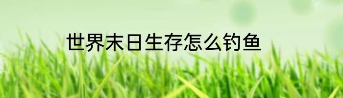 世界末日生存怎么钓鱼