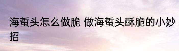 海蜇头怎么做脆 做海蜇头酥脆的小妙招