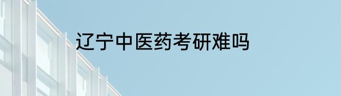 辽宁中医药考研难吗
