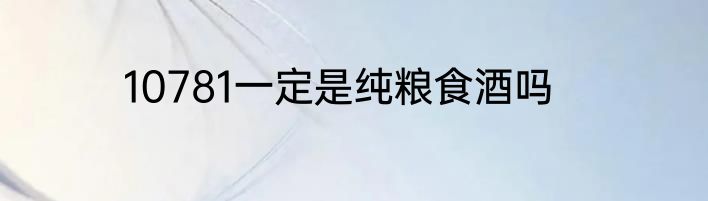 10781一定是纯粮食酒吗