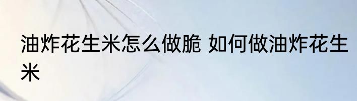 油炸花生米怎么做脆 如何做油炸花生米