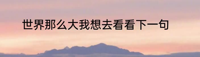 世界那么大我想去看看下一句