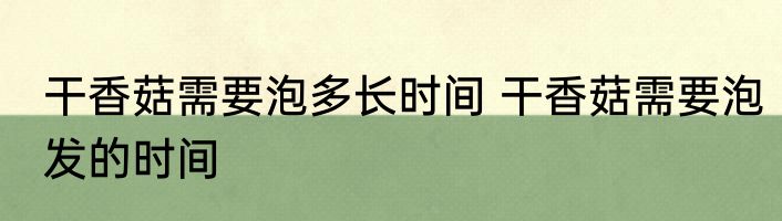 干香菇需要泡多长时间 干香菇需要泡发的时间