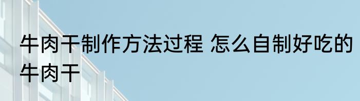 牛肉干制作方法过程 怎么自制好吃的牛肉干