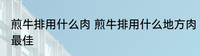 煎牛排用什么肉 煎牛排用什么地方肉最佳