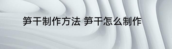 笋干制作方法 笋干怎么制作