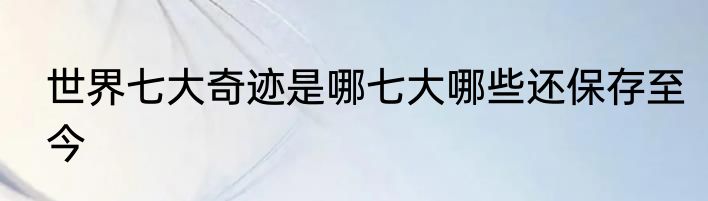 世界七大奇迹是哪七大哪些还保存至今