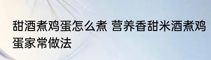 甜酒煮鸡蛋怎么煮 营养香甜米酒煮鸡蛋家常做法