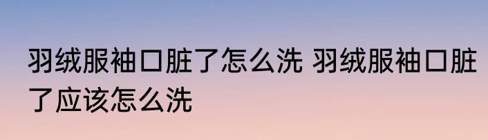 羽绒服袖口脏了怎么洗 羽绒服袖口脏了应该怎么洗